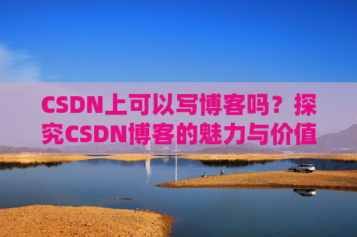 CSDN上可以写博客吗？探究CSDN博客的魅力与价值